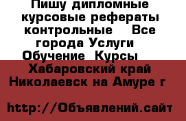 Пишу дипломные курсовые рефераты контрольные  - Все города Услуги » Обучение. Курсы   . Хабаровский край,Николаевск-на-Амуре г.